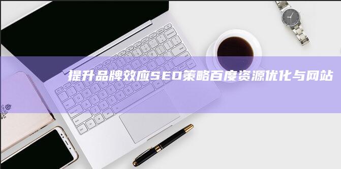 提升品牌效应：SEO策略、百度资源优化与网站推广关键词排名全面升级