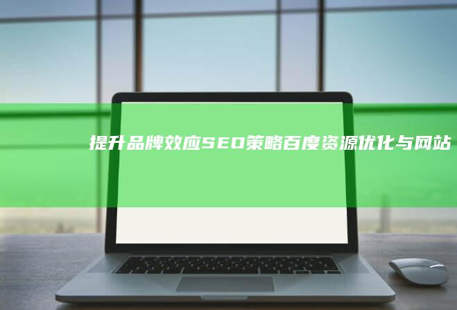 提升品牌效应：SEO策略、百度资源优化与网站推广关键词排名全面升级